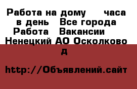 Работа на дому 2-3 часа в день - Все города Работа » Вакансии   . Ненецкий АО,Осколково д.